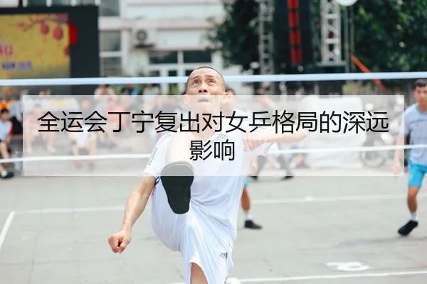 全运会丁宁复出对女乒格局的深远影响